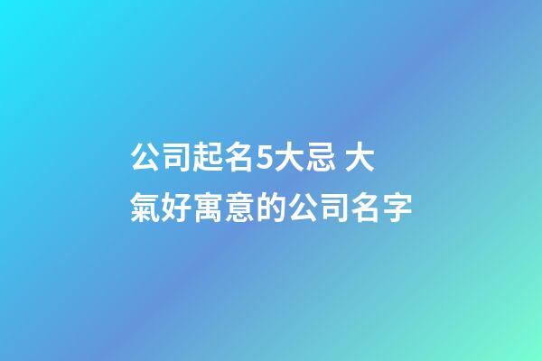 公司起名5大忌 大氣好寓意的公司名字